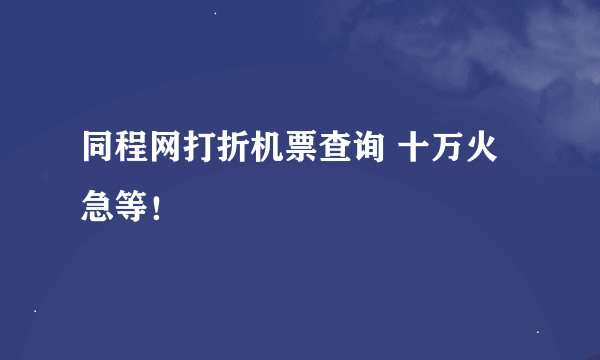 同程网打折机票查询 十万火急等！