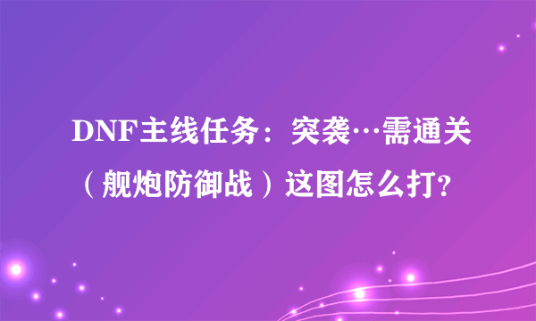 DNF主线任务：突袭…需通关（舰炮防御战）这图怎么打？