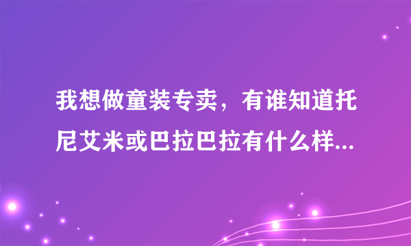 我想做童装专卖，有谁知道托尼艾米或巴拉巴拉有什么样的要求呢？最好是详细一点！谢谢！