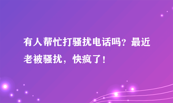 有人帮忙打骚扰电话吗？最近老被骚扰，快疯了！