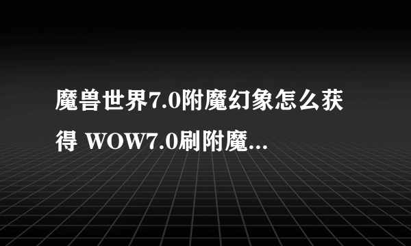 魔兽世界7.0附魔幻象怎么获得 WOW7.0刷附魔幻象方法一览