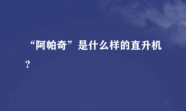 “阿帕奇”是什么样的直升机？