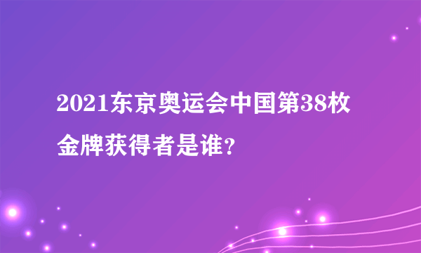 2021东京奥运会中国第38枚金牌获得者是谁？