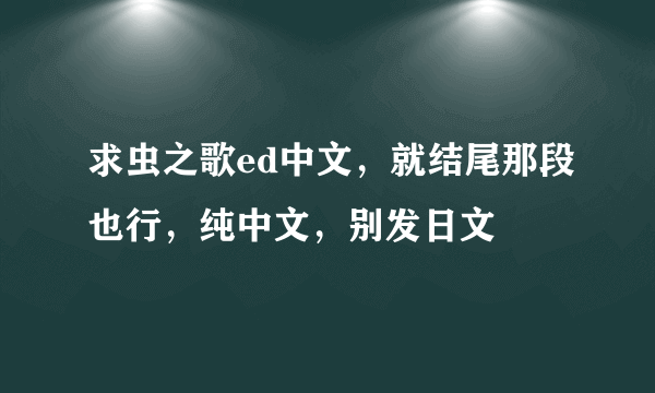 求虫之歌ed中文，就结尾那段也行，纯中文，别发日文