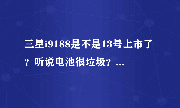 三星i9188是不是13号上市了？听说电池很垃圾？？能用移动卡么？