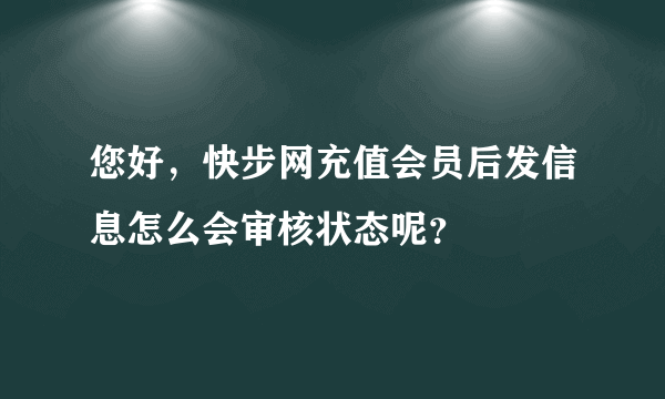 您好，快步网充值会员后发信息怎么会审核状态呢？