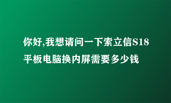 你好,我想请问一下索立信S18平板电脑换内屏需要多少钱