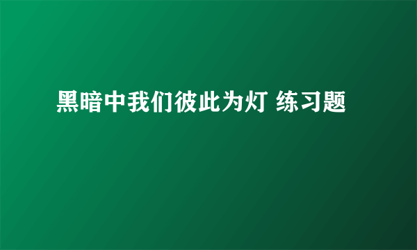 黑暗中我们彼此为灯 练习题