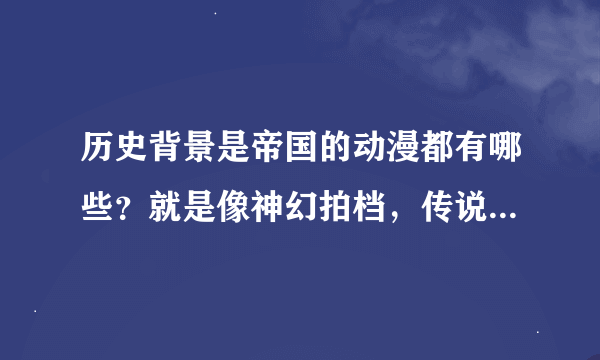 历史背景是帝国的动漫都有哪些？就是像神幻拍档，传说中勇者的传说那样的！最好主角儿都是有魔王类的力量