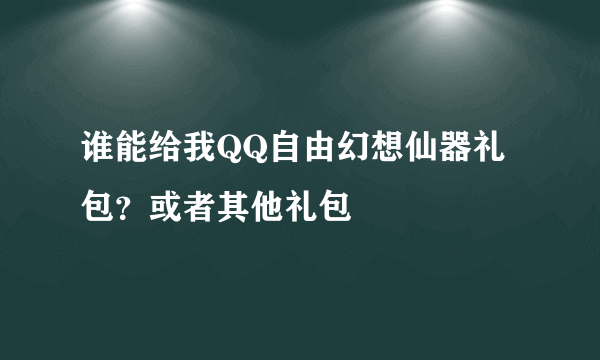 谁能给我QQ自由幻想仙器礼包？或者其他礼包