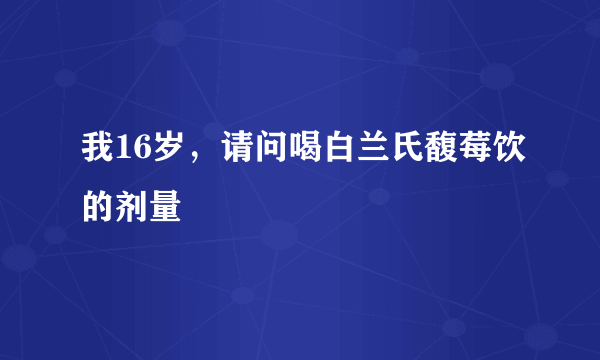 我16岁，请问喝白兰氏馥莓饮的剂量