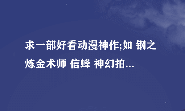 求一部好看动漫神作;如 钢之炼金术师 信蜂 神幻拍档 妖精的尾巴 潘多拉之心 黑执事 火影 天使的心跳