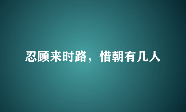 忍顾来时路，惜朝有几人