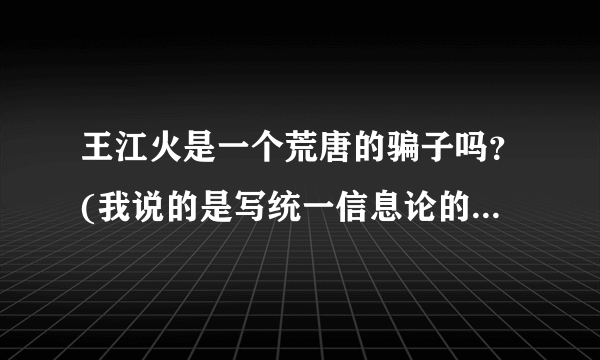 王江火是一个荒唐的骗子吗？(我说的是写统一信息论的那个) 我感觉他就是一个反人类的精神病 他说他推