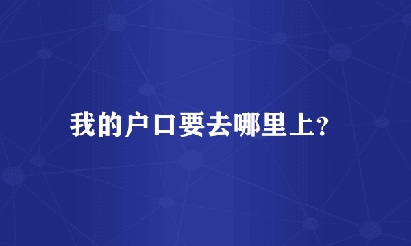 我的户口要去哪里上？