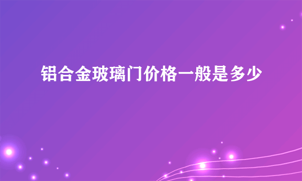 铝合金玻璃门价格一般是多少