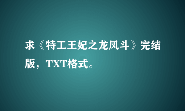 求《特工王妃之龙凤斗》完结版，TXT格式。