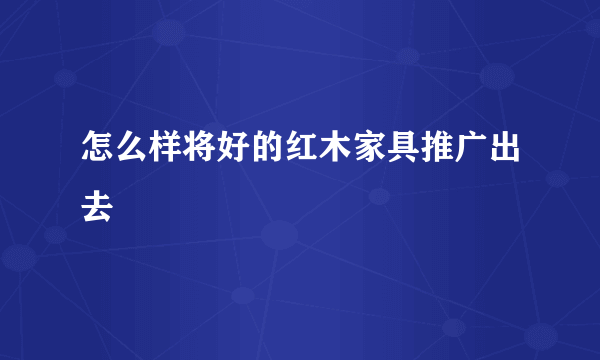 怎么样将好的红木家具推广出去