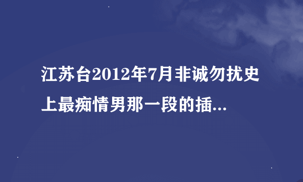 江苏台2012年7月非诚勿扰史上最痴情男那一段的插曲是什么歌