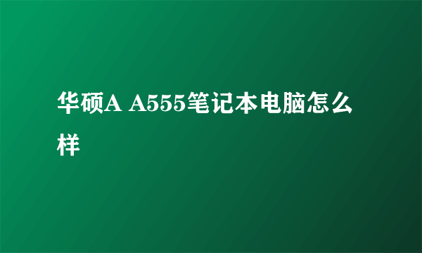 华硕A A555笔记本电脑怎么样