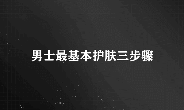 男士最基本护肤三步骤