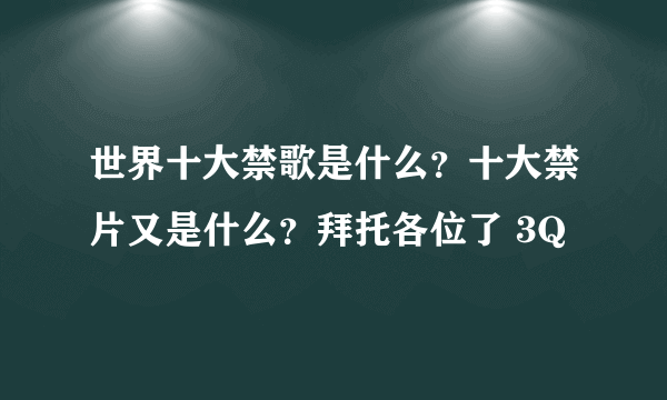 世界十大禁歌是什么？十大禁片又是什么？拜托各位了 3Q