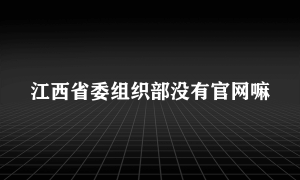 江西省委组织部没有官网嘛