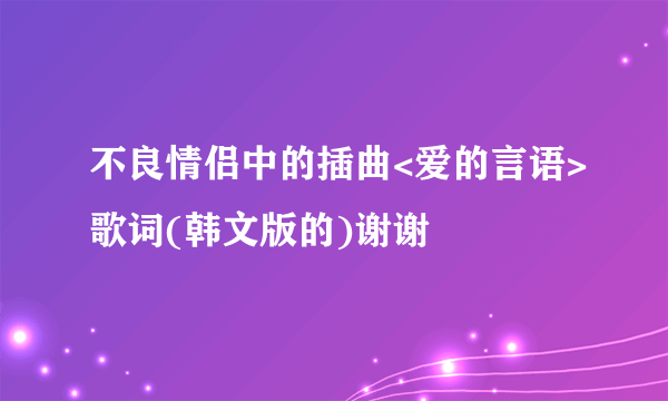 不良情侣中的插曲<爱的言语>歌词(韩文版的)谢谢