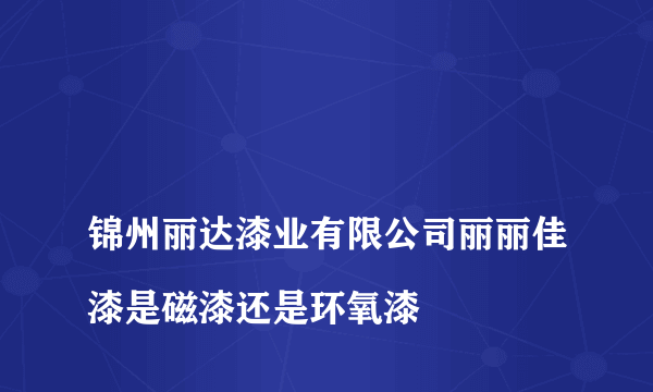 
锦州丽达漆业有限公司丽丽佳漆是磁漆还是环氧漆

