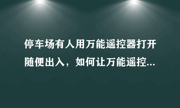 停车场有人用万能遥控器打开随便出入，如何让万能遥控器失效！