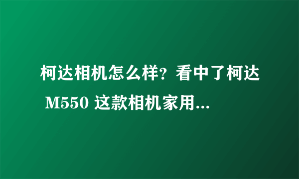 柯达相机怎么样？看中了柯达 M550 这款相机家用怎么样啊？