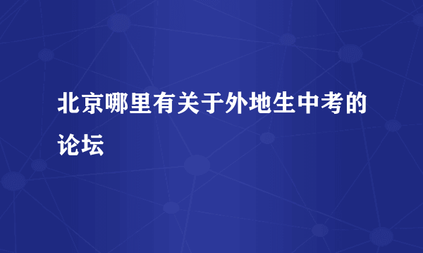 北京哪里有关于外地生中考的论坛