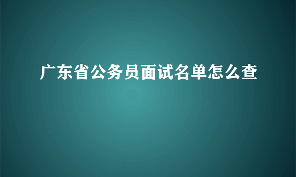 广东省公务员面试名单怎么查