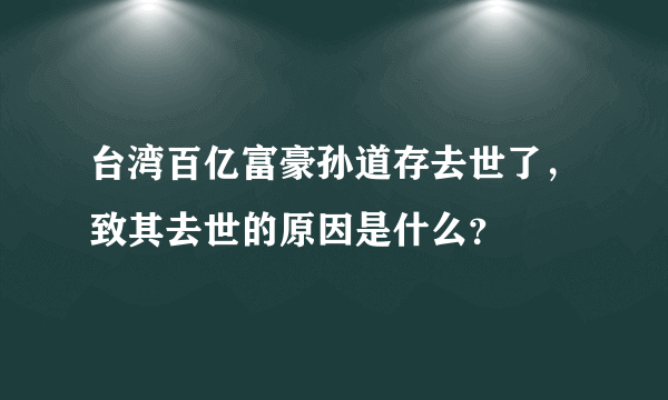 台湾百亿富豪孙道存去世了，致其去世的原因是什么？