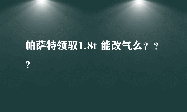 帕萨特领驭1.8t 能改气么？？？