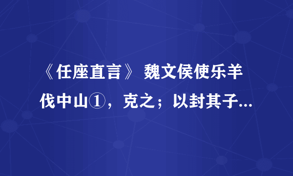 《任座直言》 魏文侯使乐羊伐中山①，克之；以封其子击②。文侯问于群臣曰：“我何如主？”皆曰：