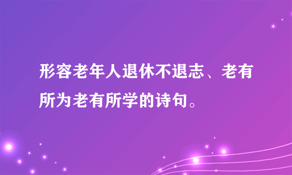 形容老年人退休不退志、老有所为老有所学的诗句。