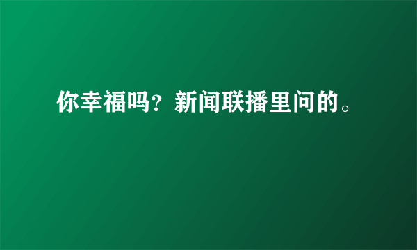 你幸福吗？新闻联播里问的。