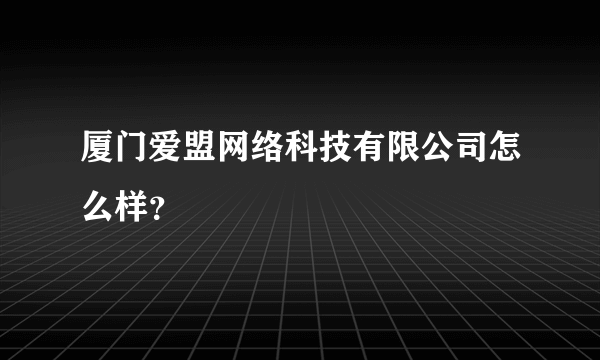 厦门爱盟网络科技有限公司怎么样？