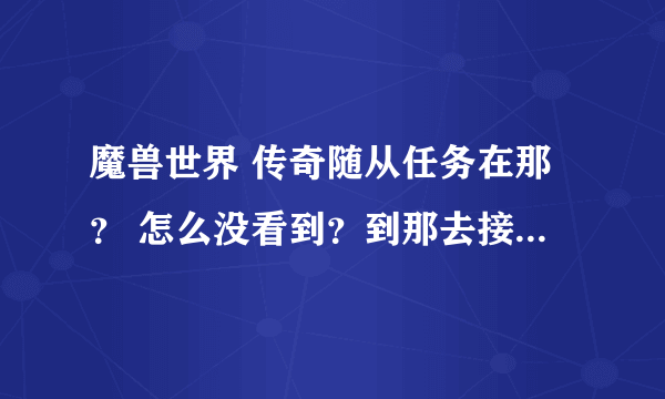 魔兽世界 传奇随从任务在那？ 怎么没看到？到那去接这个任务？