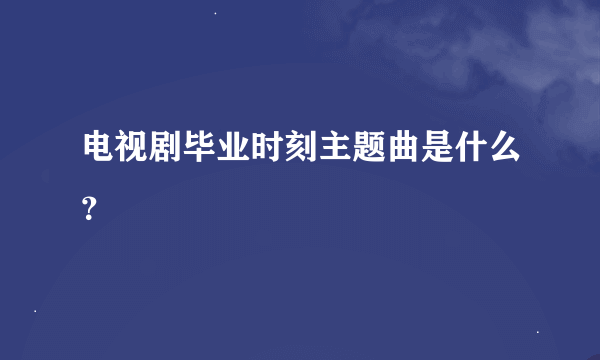 电视剧毕业时刻主题曲是什么？