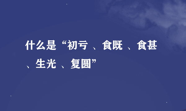 什么是“初亏 、食既 、食甚 、生光 、复圆”