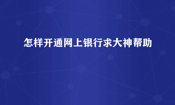 怎样开通网上银行求大神帮助