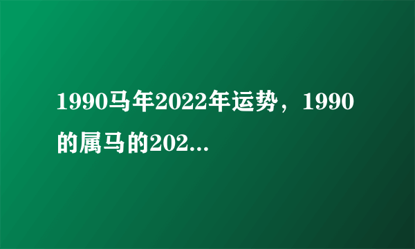 1990马年2022年运势，1990的属马的2021年的吉凶