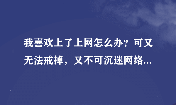 我喜欢上了上网怎么办？可又无法戒掉，又不可沉迷网络？？？？？？？