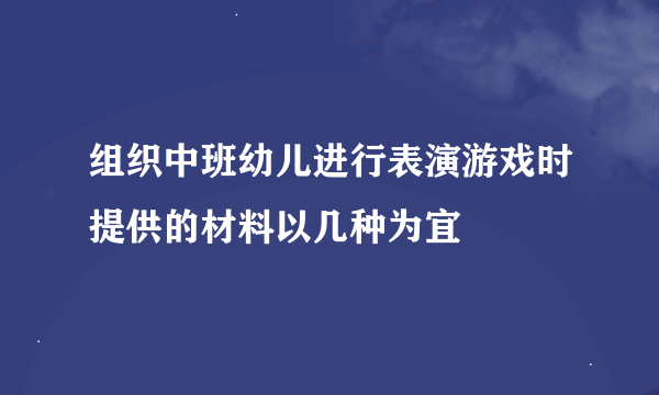 组织中班幼儿进行表演游戏时提供的材料以几种为宜