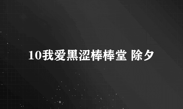 10我爱黑涩棒棒堂 除夕