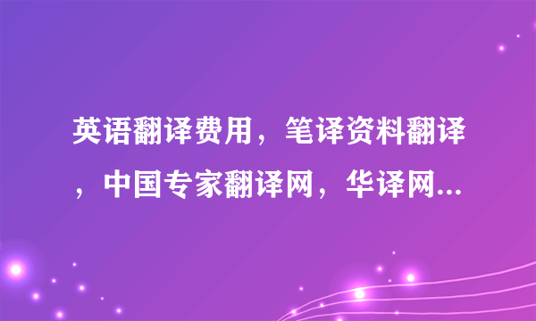 英语翻译费用，笔译资料翻译，中国专家翻译网，华译网翻译公司价格如何，质量是否可靠？