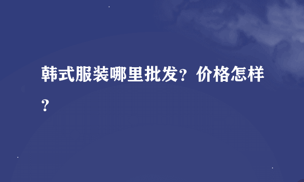 韩式服装哪里批发？价格怎样？