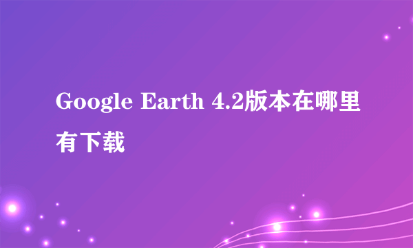 Google Earth 4.2版本在哪里有下载